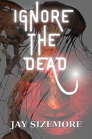 Ignore the Dead by Jay Sizemore