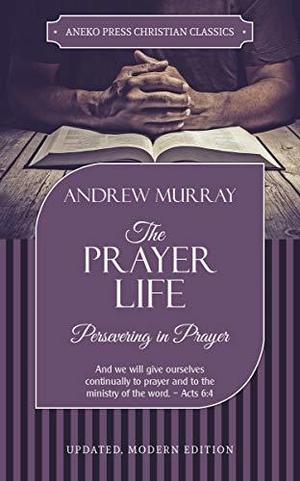 The Prayer Life [Annotated, Updated]: Persevering in Prayer by Andrew Murray