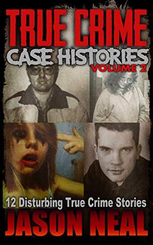 True Crime Case Histories, Volume 2: 12 Disturbing True Crime Stories by Jason Neal