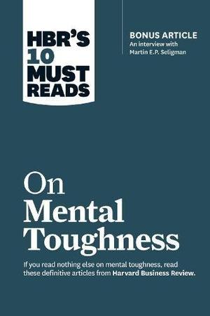 HBR's 10 Must Reads on Mental Toughness (with bonus interview "Post-Traumatic Growth and Building Resilience" with Martin Seligman) by Harvard Business Review, Martin E.P. Seligman, Tony Schwartz, Warren G. Bennis, Robert J. Thomas