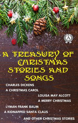 A Treasury of Christmas Stories and Songs: A Christmas Carol, A Merry Christmas, A Kidnapped Santa Claus and other Christmas Stories by Charles Dickens, Louisa May Alcott, Lyman Frank Baum