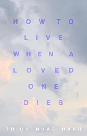 How to Live When a Loved One Dies: Healing Meditations for Grief and Loss by Thich Nhat Hanh