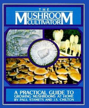 The Mushroom Cultivator: A Practical Guide to Growing Mushrooms at Home by Paul Stamets, J. Chilton
