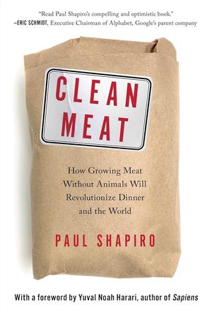 Clean Meat: How Growing Meat Without Animals Will Revolutionize Dinner and the World by Paul Shapiro, Yuval Noah Harari