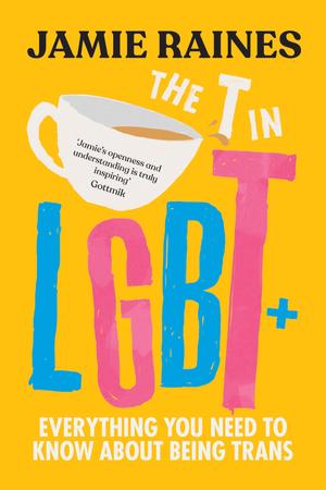 The T in LGBT: Everything You Need to Know About Being Trans by Jamie Raines