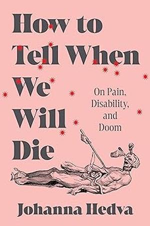 How to Tell When We Will Die: On Pain, Disability, and Doom by Johanna Hedva