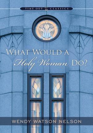 What Would A Holy Women Do by Wendy Watson Nelson
