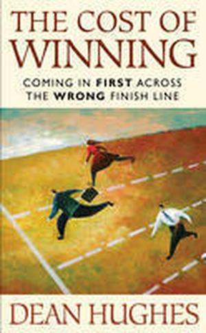 The Cost of Winning: Coming in First Across the Wrong Finish Line by Dean Hughes