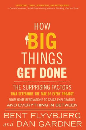 How Big Things Get Done: The Surprising Factors That Determine the Fate of Every Project, from Home Renovations to Space Exploration and Everything In Between by Bent Flyvbjerg, Dan Gardner
