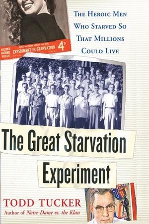 The Great Starvation Experiment: The Heroic Men Who Starved so That Millions Could Live by Todd Tucker