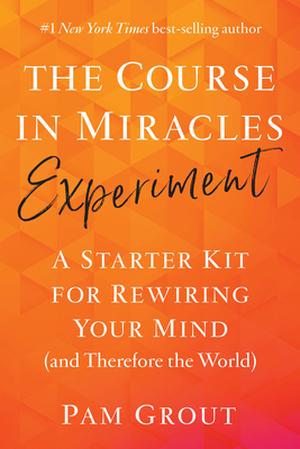 The Course in Miracles Experiment: A Starter Kit for Rewiring Your Mind by Pam Grout
