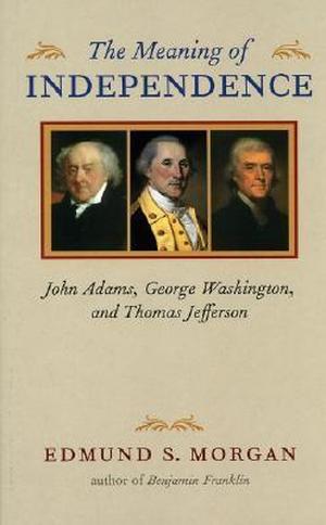The Meaning of Independence: John Adams, George Washington, and Thomas Jefferson (Richard Lectures #1)