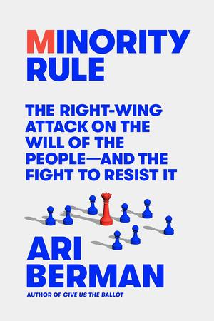 Minority Rule: The Right-Wing Attack on the Will of the People―and the Fight to Resist It by Ari Berman