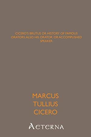 Cicero's Brutus or History of Famous Orators; also His Orator, or Accomplished Speaker. by Marcus Tullius Cicero