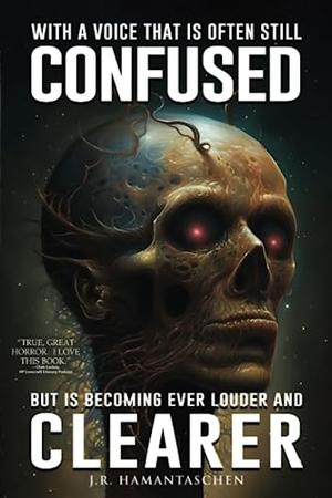 With a Voice that is Often Still Confused But is Becoming Ever Louder and Clearer: A Collection of Short Horror Stories in the Weird, Lovecraftian, and Cosmic Horror Vein by J.R. Hamantaschen