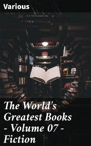 The World's Greatest Books — Volume 07 — Fiction: Diverse Literary Masterpieces of World Classics by Various, Arthur Mee