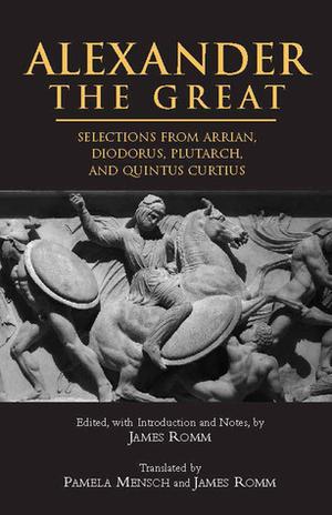 Alexander the Great: Selections from Arrian, Diodorus, Plutarch, and Quintus Curtius by James Romm, Arrian, Quintus Curtius Rufus, Plutarch, Diodorus Siculus