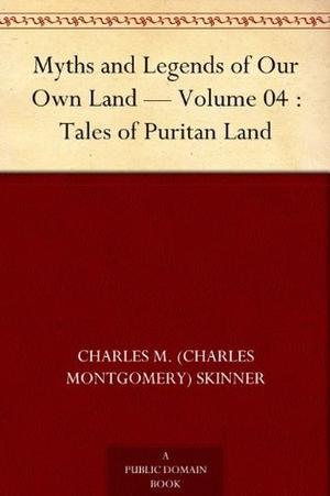 Myths and Legends of Our Own Land — Volume 04 : Tales of Puritan Land by Charles Montgomery Skinner