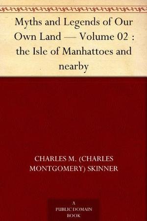 Myths and Legends of Our Own Land — Volume 02 : the Isle of Manhattoes and nearby by Charles Montgomery Skinner