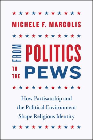 From Politics to the Pews: How Partisanship and the Political Environment Shape Religious Identity by Michele F. Margolis