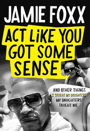 Act Like You Got Some Sense: And Other Things My Daughters Taught Me by Jamie Foxx, Nick Chiles