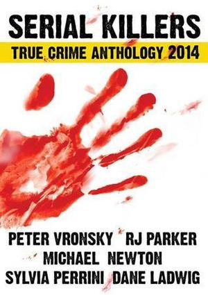 2014 Serial Killers True Crime Anthology by Peter Vronsky, R.J. Parker, Dane Ladwig, Sylvia Perrini, Michael Newton