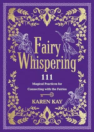 Fairy Whispering: 111 Magical Practices for Connecting with the Fairies by Karen Kay