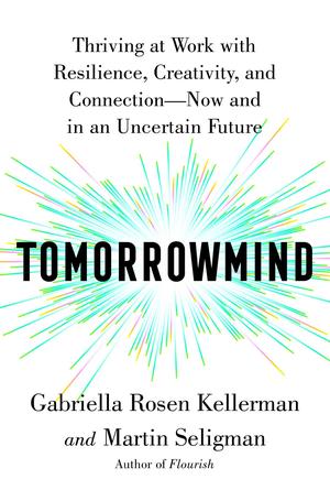 Tomorrowmind: Thriving at Work with Resilience, Creativity, and Connection—Now and in an Uncertain Future by Gabriella Rosen Kellerman, Martin E.P. Seligman