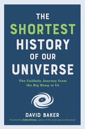 The Shortest History of Our Universe: The Unlikely Journey from the Big Bang to Us by David Baker, John Green