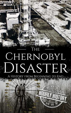 The Chernobyl Disaster: A History from Beginning to End by Hourly History