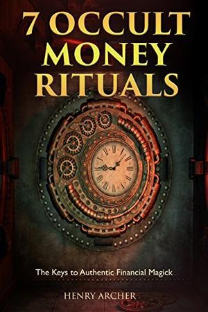 7 Occult Money Rituals: The Keys to Authentic Financial Magick by Henry Archer