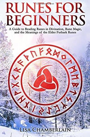 Runes for Beginners: A Guide to Reading Runes in Divination, Rune Magic, and the Meaning of the Elder Futhark Runes by Lisa Chamberlain