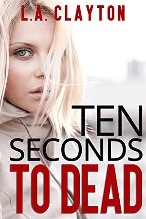 Ten Seconds to Dead by L.A. Clayton