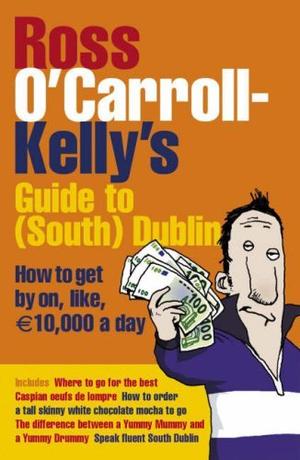 Ross O'Carroll-Kelly's Guide to South Dublin: How to Get by On, Like, 10,000 Euro a Day (Ross O'Carroll-Kelly #6.6)