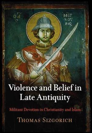 Violence and Belief in Late Antiquity: Militant Devotion in Christianity and Islam (Divinations: Rereading Late Ancient Religion #1)