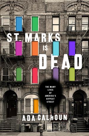 St. Marks Is Dead: The Many Lives of America’s Hippest Street by Ada Calhoun