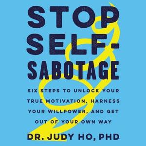 Stop Self-Sabotage: Six Steps to Unlock Your True Motivation, Harness Your Willpower, and Get Out of Your Own Way by Judy Ho, Emily Woo Zeller
