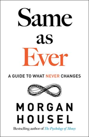 Same as Ever: A Guide to What Never Changes by Morgan Housel