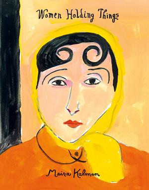 Women Holding Things: A Visual Celebration of Women's Lives and Roles by Maira Kalman