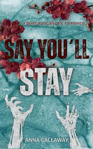 Say You'll Stay: A Post Apocalyptic Romance by Anna Callaway