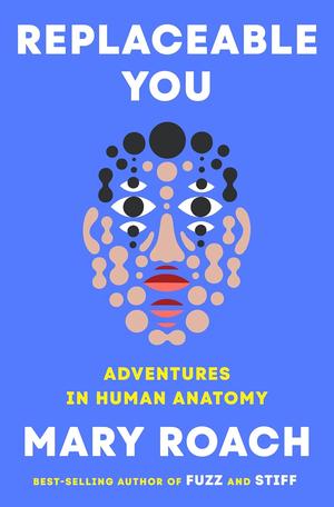 Replaceable You: Adventures in Human Anatomy by Mary Roach