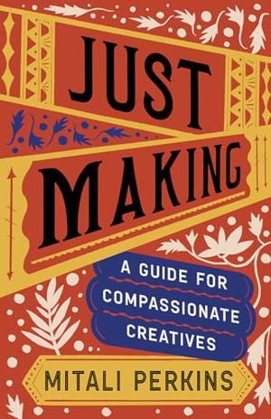 Just Making: A Guide for Compassionate Creatives by Mitali Perkins