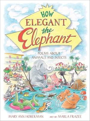 How Elegant the Elephant: Poems About Animals and Insects by Mary Ann Hoberman, Marla Frazee