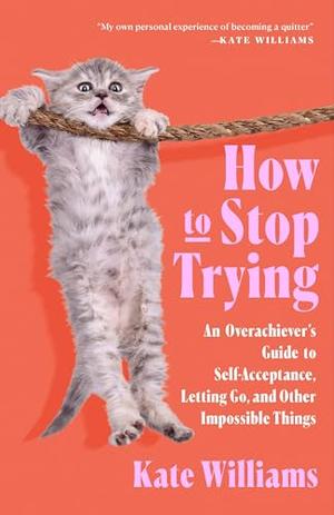 How to Stop Trying: An Overachiever’s Guide to Self-Acceptance, Letting Go, and Other Impossible Things by Kate Williams