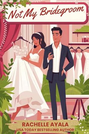 Not My Bridegroom: A Fake Fiancé Second Chance Romantic Comedy by Rachelle Ayala
