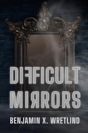 Difficult Mirrors by Benjamin X. Wretlind