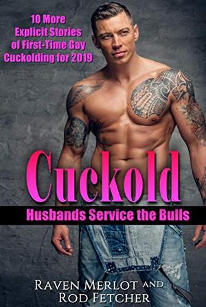 Cuckold Husbands Service the Bulls: 10 More Explicit Stories of First-Time Gay Cuckolding for 2019 by Raven Merlot, Rod Fetcher