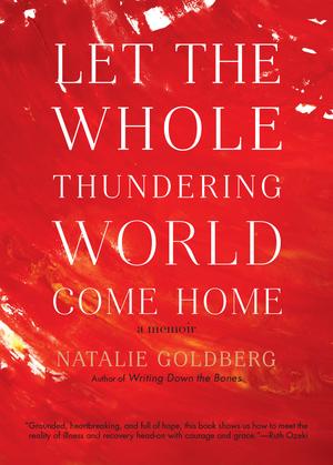 Let the Whole Thundering World Come Home: A Memoir by Natalie Goldberg