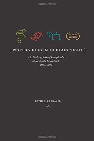 Worlds Hidden in Plain Sight: The Evolving Idea of Complexity at the Santa Fe Institute, 1984–2019 by David C. Krakauer, Murray Gell-Mann, Kenneth Arrow, W. Brian Arthur, John H. Holland, Richard Lewontin, Harold Morrowitz, Jessica C. Flack, Jennifer Dunne, Geoffrey West