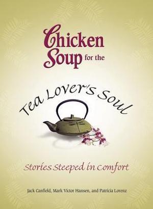 Chicken Soup for the Tea Lover's Soul: Stories Steeped in Comfort by Jack Canfield, Mark Victor Hansen, Patricia Lorenz